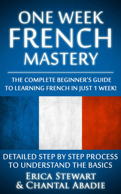 French: One Week French Mastery: The Complete Beginner’s Guide to Learning French in just 1 Week! Detailed Step by Step Process to Understand the Basics…. Vocabulary Word List France Phrasebook)), Chantal Abadie, Erica Stewart