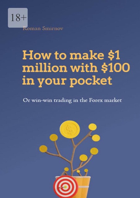 How to make $1 million with $100 in your pocket or win-win trading in the Forex market. This book will change your understanding of Forex trading forever, Roman Smirnov