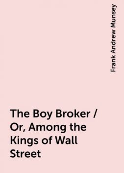 The Boy Broker / Or, Among the Kings of Wall Street, Frank Andrew Munsey