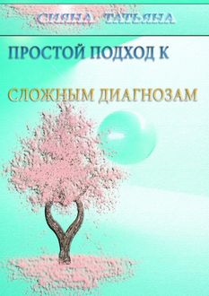 Простой подход к сложным диагнозам. Оздоровление без лекарств, Татьяна Сияна