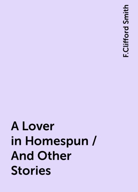 A Lover in Homespun / And Other Stories, F.Clifford Smith