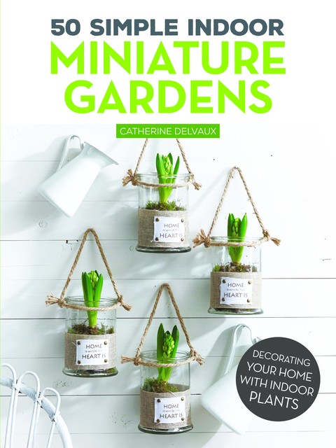 50 Simple Indoor Miniature Gardens, Catherine Delvaux