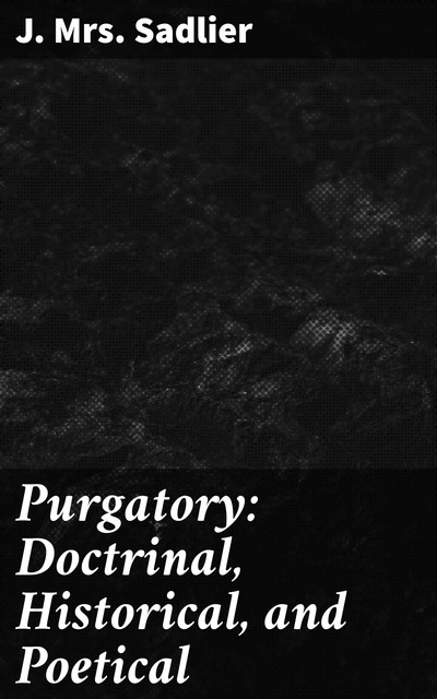 Purgatory: Doctrinal, Historical, and Poetical, J. Sadlier