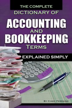The Complete Dictionary of Accounting and Bookkeeping Terms Explained Simply, Cindy Ferraino