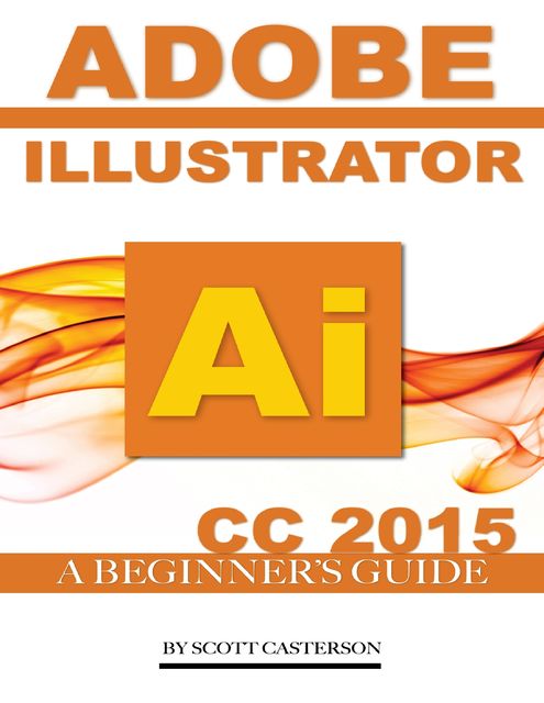 Adobe Illustrator Ai Cc 2015: A Beginner’s Guide, Scott Casterson