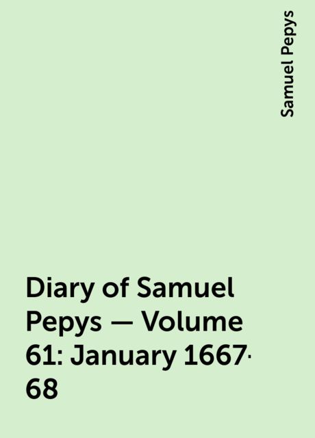 Diary of Samuel Pepys — Volume 61: January 1667-68, Samuel Pepys