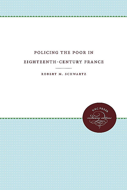 Policing the Poor in Eighteenth-Century France, Robert Schwartz