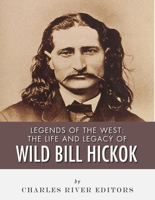 The Life and Legacy of Wild Bill Hickok, Charles Editors