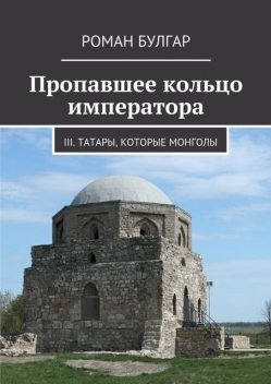 Пропавшее кольцо императора. III. Татары, которые монголы, Роман Булгар