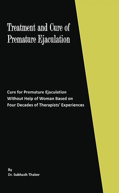 Treatment and Cure of Premature Ejaculation: Cure for Premature Ejaculation Without Help of Woman Based on Four Decades of Therapists’ Experiences, Subhash Thaker