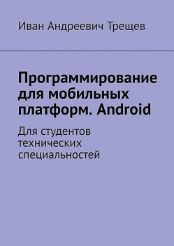 Программирование для мобильных платформ. Android. Для студентов технических специальностей, Иван Трещев