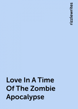 Love In A Time Of The Zombie Apocalypse, rizzlewrites