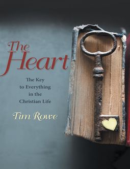 The Heart: The Key to Everything In the Christian Life, Tim Rowe