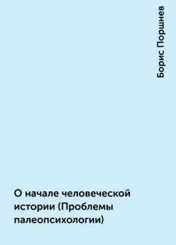 О начале человеческой истории (Проблемы палеопсихологии), Борис Поршнев