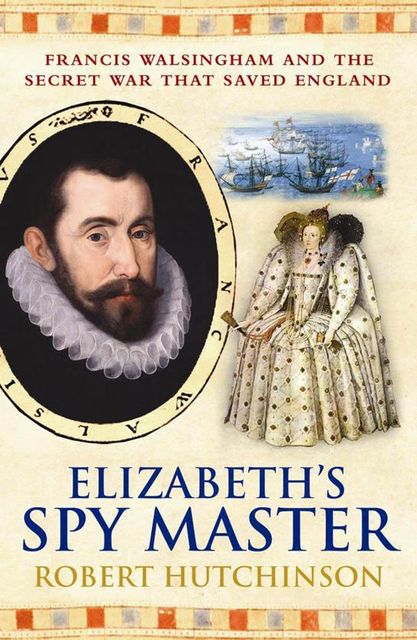 Elizabeth's Spymaster: Francis Walsingham & the Secret War that Saved England, Robert Hutchinson