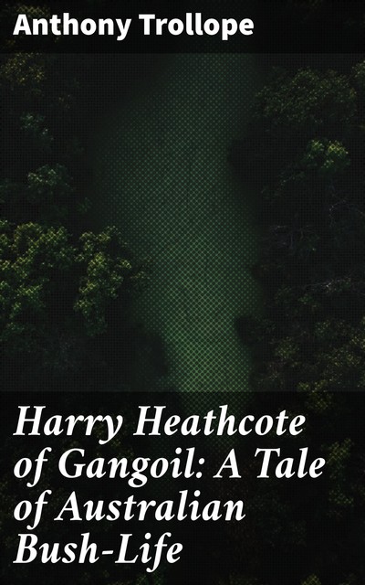 Harry Heathcote of Gangoil: A Tale of Australian Bush-Life, Anthony Trollope