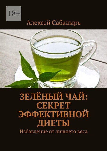 Зеленый чай: Секрет эффективной диеты. Избавление от лишнего веса, Алексей Сабадырь