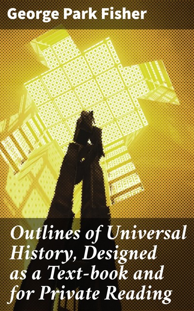 Outlines of Universal History, Designed as a Text-book and for Private Reading, George Park Fisher