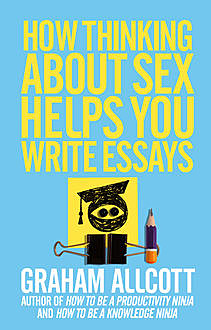 How Thinking About Sex Helps You Write Essays, Graham Allcott