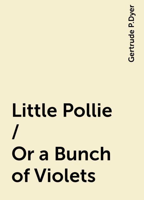 Little Pollie / Or a Bunch of Violets, Gertrude P.Dyer