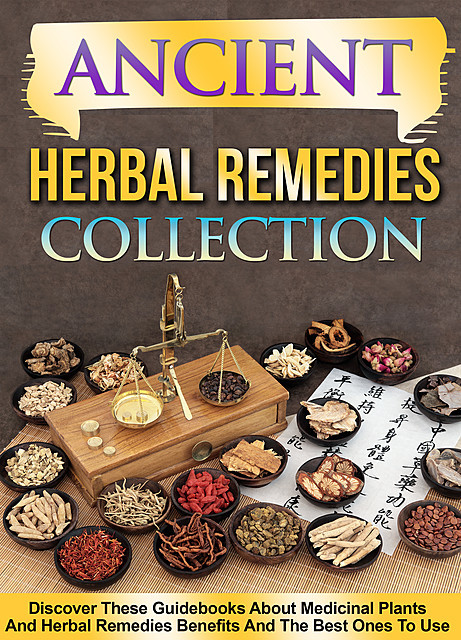 Ancient Herbal Remedies: Collection: Discover These Guidebooks About Medicinal Plants And Herbal Remedies Benefits And The Best Ones To Use, Old Natural Ways