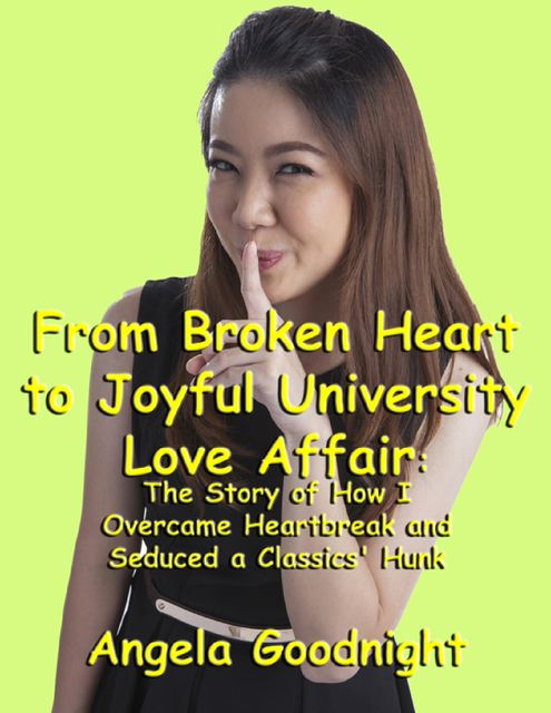 From Broken Heart to Joyful University Love Affair: The Story of How I Overcame Heartbreak and Seduced a Classics' Hunk, Angela Goodnight