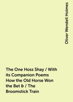 The One Hoss Shay / With its Companion Poems How the Old Horse Won the Bet & / The Broomstick Train, Oliver Wendell Holmes