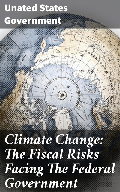 Climate Change: The Fiscal Risks Facing The Federal Government, Unated States Government