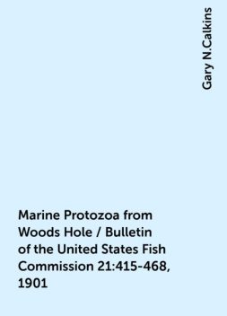 Marine Protozoa from Woods Hole / Bulletin of the United States Fish Commission 21:415-468, 1901, Gary N.Calkins