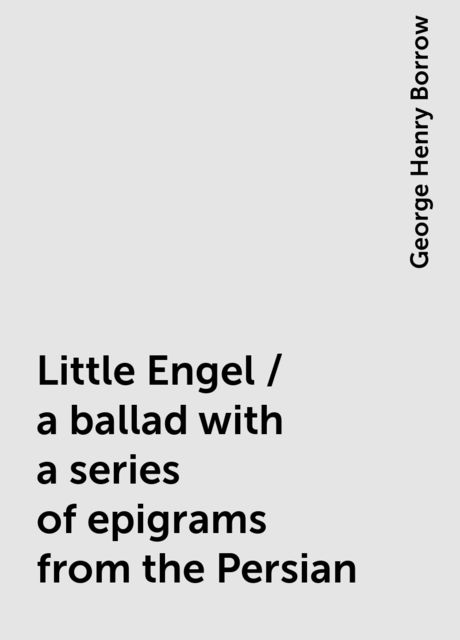 Little Engel / a ballad with a series of epigrams from the Persian, George Henry Borrow