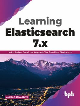 Learning Elasticsearch 7.x: Index, Analyze, Search and Aggregate Your Data Using Elasticsearch (English Edition), Anurag Srivastava
