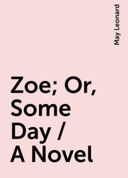 Zoe; Or, Some Day / A Novel, May Leonard