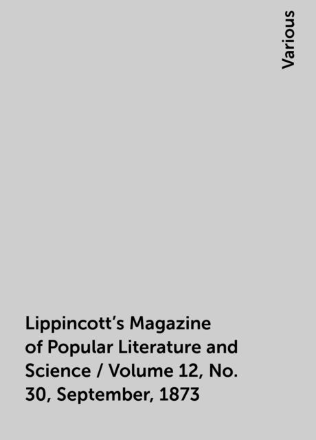 Lippincott's Magazine of Popular Literature and Science / Volume 12, No. 30, September, 1873, Various