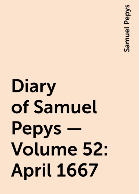 Diary of Samuel Pepys — Volume 52: April 1667, Samuel Pepys