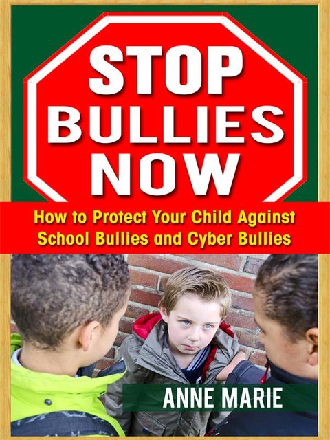 Stop Bullies Now: How to Protect Your Child Against School Bullies and Cyber Bullies, Anne Marie