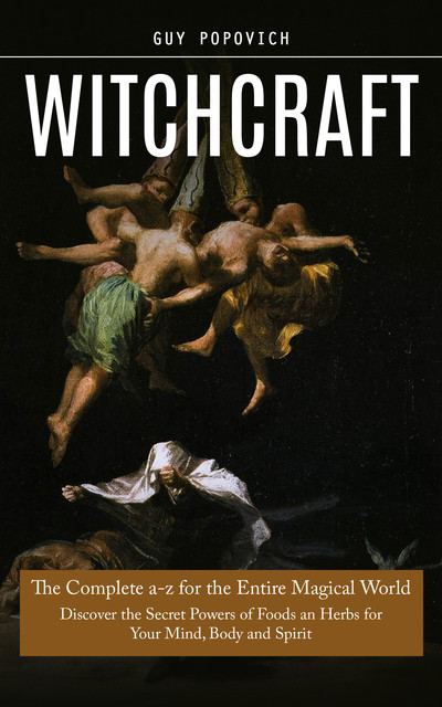 Witchcraft: The Complete a-z for the Entire Magical World (Discover the Secret Powers of Foods an Herbs for Your Mind, Body and Spirit), Guy Popovich