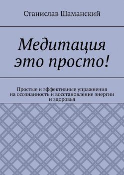 Медитация это просто!. Простые и эффективные упражнения на осознанность и восстановление энергии и здоровья, Станислав Шаманский