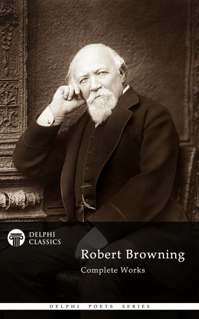 Complete Works of Robert Browning (Delphi Classics), Robert Browning