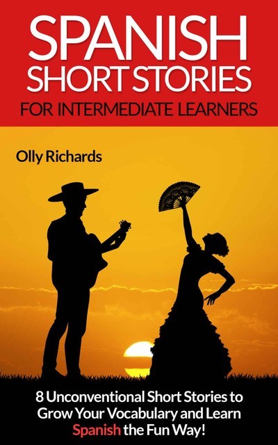 Spanish Short Stories For Intermediate Learners: 8 Unconventional Short Stories to Grow Your Vocabulary and Learn Spanish the Fun Way! (Spanish Edition), Olly Richards