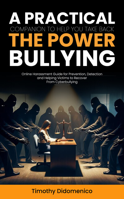 Bullying: A Practical Companion to Help You Take Back the Power (Online Harassment Guide for Prevention, Detection and Helping Victims to Recover From Cyberbullying), Timothy Didomenico