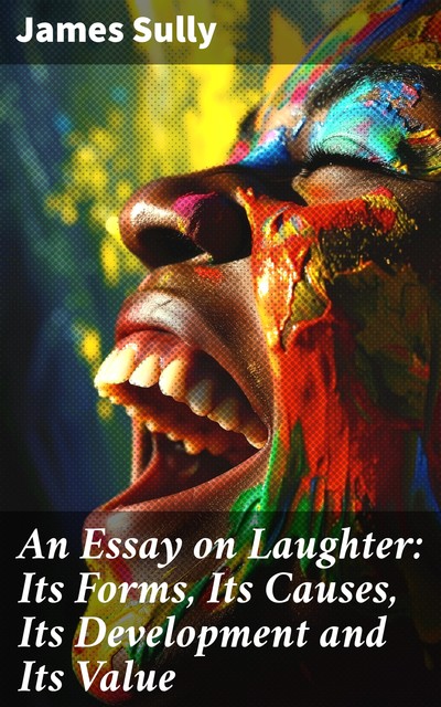 An Essay on Laughter: Its Forms, Its Causes, Its Development and Its Value, James Sully