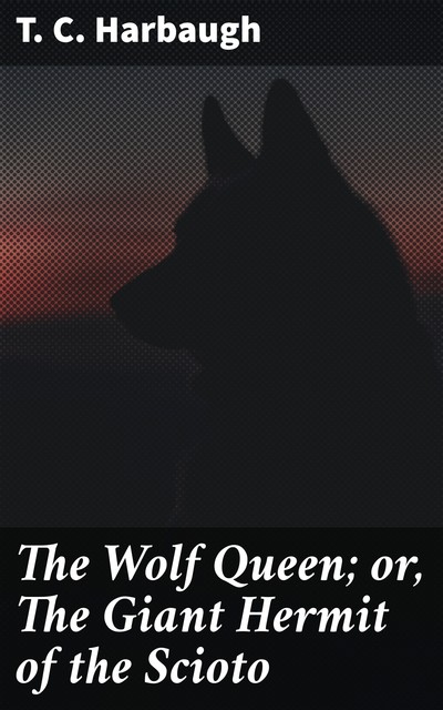 The Wolf Queen; or, The Giant Hermit of the Scioto, T.C. Harbaugh