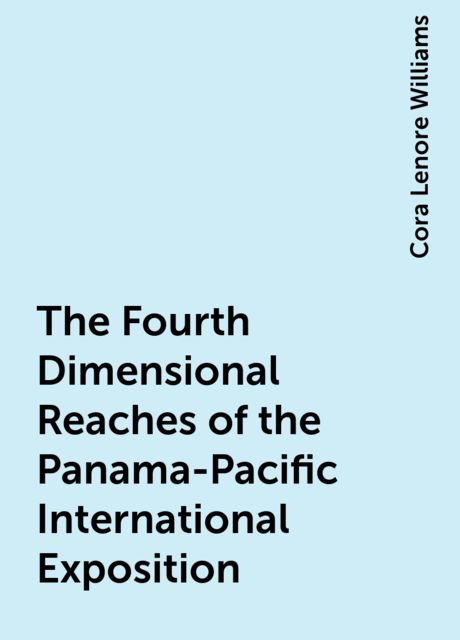 The Fourth Dimensional Reaches of the Panama-Pacific International Exposition, Cora Lenore Williams