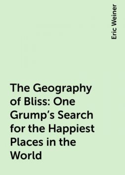 The Geography of Bliss: One Grump's Search for the Happiest Places in the World, Eric Weiner