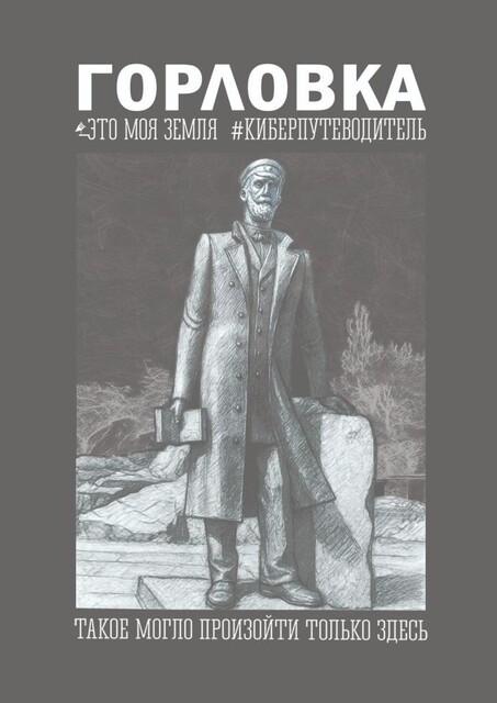 Горловка. Это моя земля. Киберпутеводитель. Такое могло произойти только здесь, Олег Стоянов, Андрей Сулейков, Натал, Егор Воронов, Галина Шумакова, Екатерина Твердова, Елена Ковревская, Елена Остроух, Инна Удовенко, Ирина Ивенская, Любовь Чабан, Людмила Сапрыкина, Михаил Чурбанов, Наталья Никонорова, Никита Никитюк, Сергей Кондрашов