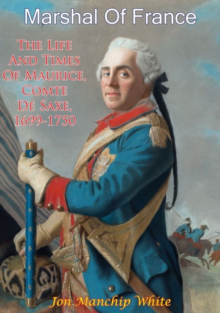 Marshal Of France; The Life And Times Of Maurice, Comte De Saxe, 1699–1750, Jon Manchip White