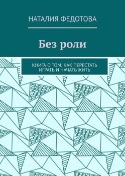 Без роли. Книга о том, как перестать играть и начать жить, Наталия Федотова