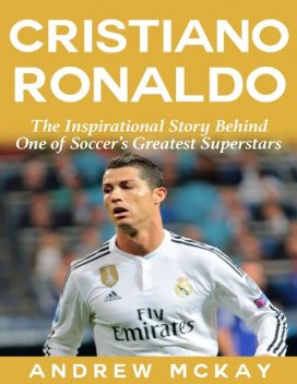 Cristiano Ronaldo: The Inspirational Story Behind One of Soccer's Greatest Superstars, Andrew McKay