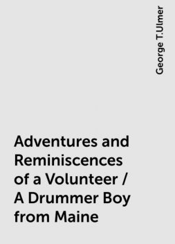 Adventures and Reminiscences of a Volunteer / A Drummer Boy from Maine, George T.Ulmer