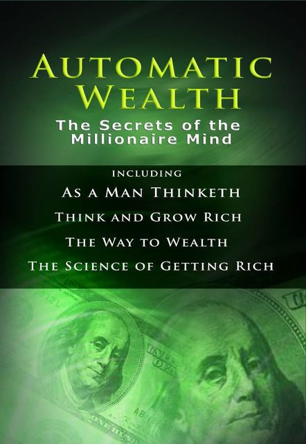Automatic Wealth: The Secrets of the Millionaire Mind, Napoleon Hill, James Allen, Benjamin Franklin, Wallace Delois Wattles